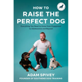 How to Raise the Perfect Dog: Everything You Need to Know from Puppyhood to Adolescence and Beyond a Puppy Training and Dog Training Book - Paperback